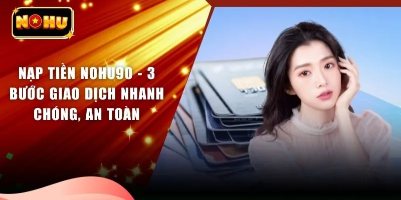 Nạp Tiền NOHU90 - 3 Bước Giao Dịch Nhanh Chóng, An Toàn